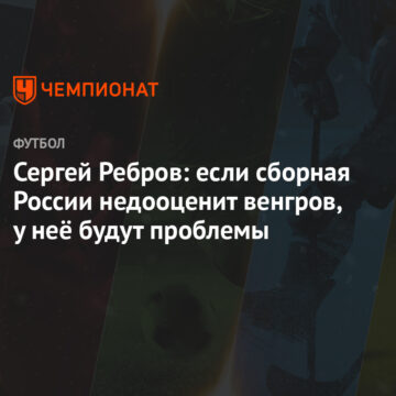 Сергей Ребров: если сборная России недооценит венгров, у неё будут проблемы