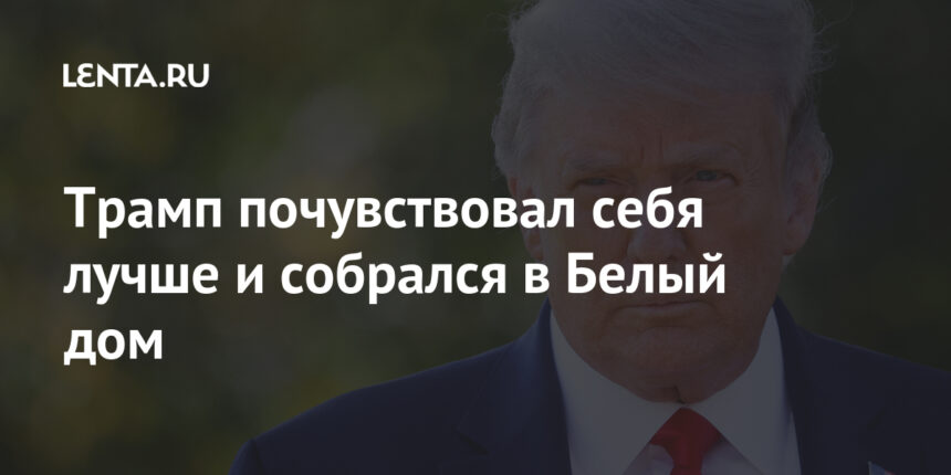 Трамп почувствовал себя лучше и собрался в Белый дом