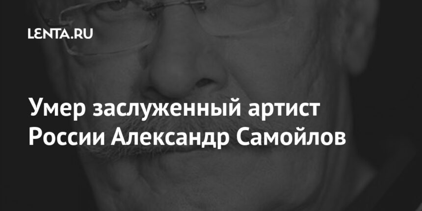 Умер заслуженный артист России Александр Самойлов