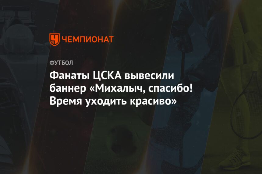 Фанаты ЦСКА вывесили баннер «Михалыч, спасибо! Время уходить красиво»
