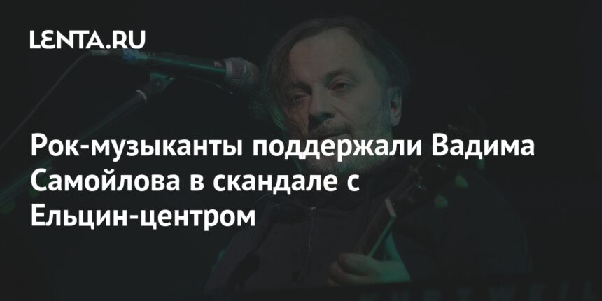 Рок-музыканты поддержали Вадима Самойлова в скандале с Ельцин-центром