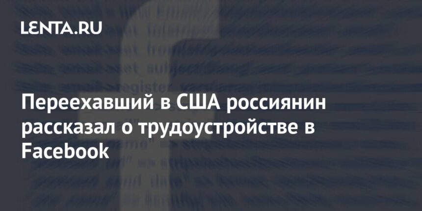 Переехавший в США россиянин рассказал о трудоустройстве в Facebook