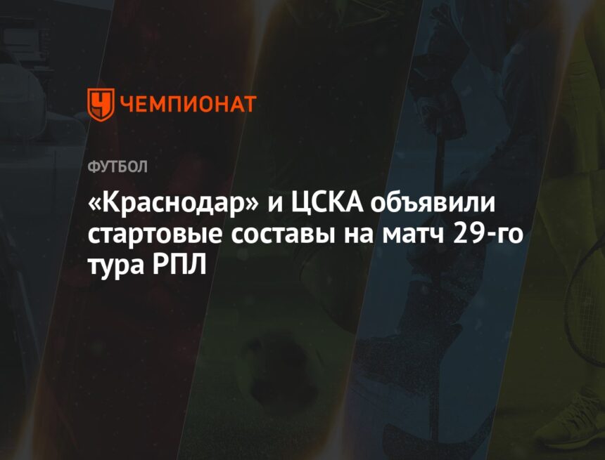 «Краснодар» и ЦСКА объявили стартовые составы на матч 29-го тура РПЛ «Краснодар» и ЦСКА объявили стартовые составы на матч 29-го тура РПЛ
